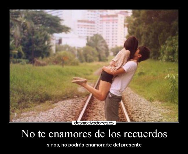 No te enamores de los recuerdos - sinos, no podrás enamorarte del presente