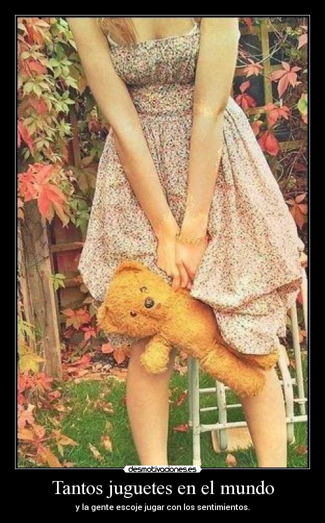 Tantos juguetes en el mundo - y la gente escoje jugar con los sentimientos.