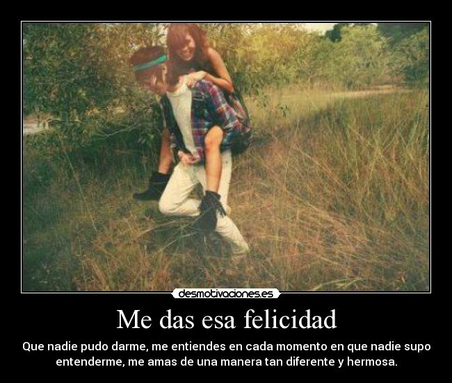 Me das esa felicidad - Que nadie pudo darme, me entiendes en cada momento en que nadie supo
entenderme, me amas de una manera tan diferente y hermosa.