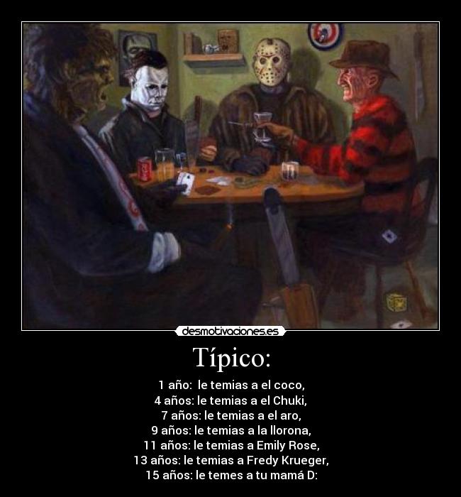 Típico: - 1 año:  le temias a el coco,
4 años: le temias a el Chuki,
7 años: le temias a el aro,
9 años: le temias a la llorona,
11 años: le temias a Emily Rose,
13 años: le temias a Fredy Krueger,
15 años: le temes a tu mamá D: