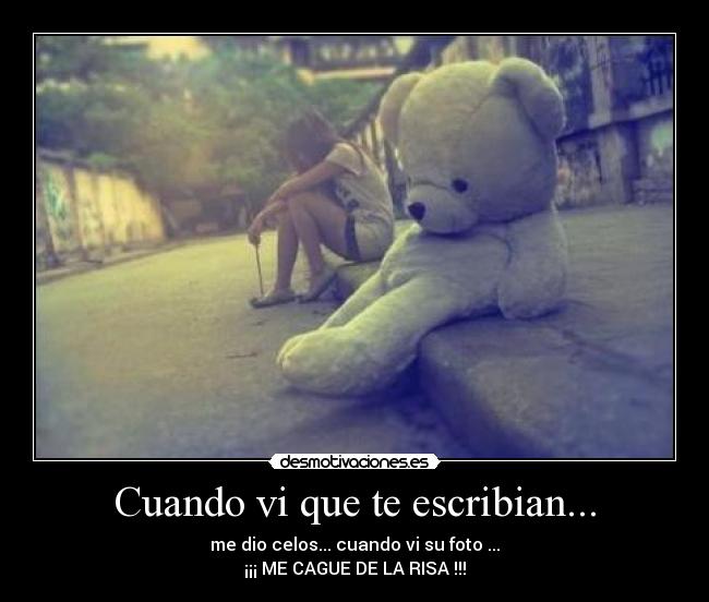 Cuando vi que te escribian... - me dio celos... cuando vi su foto ...
¡¡¡ ME CAGUE DE LA RISA !!!