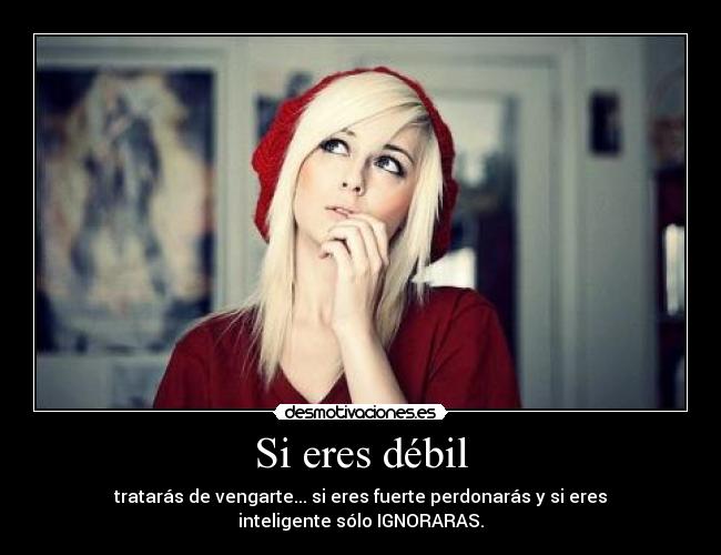 Si eres débil - tratarás de vengarte... si eres fuerte perdonarás y si eres inteligente sólo IGNORARAS.