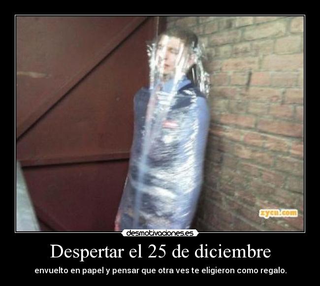 Despertar el 25 de diciembre - envuelto en papel y pensar que otra ves te eligieron como regalo.