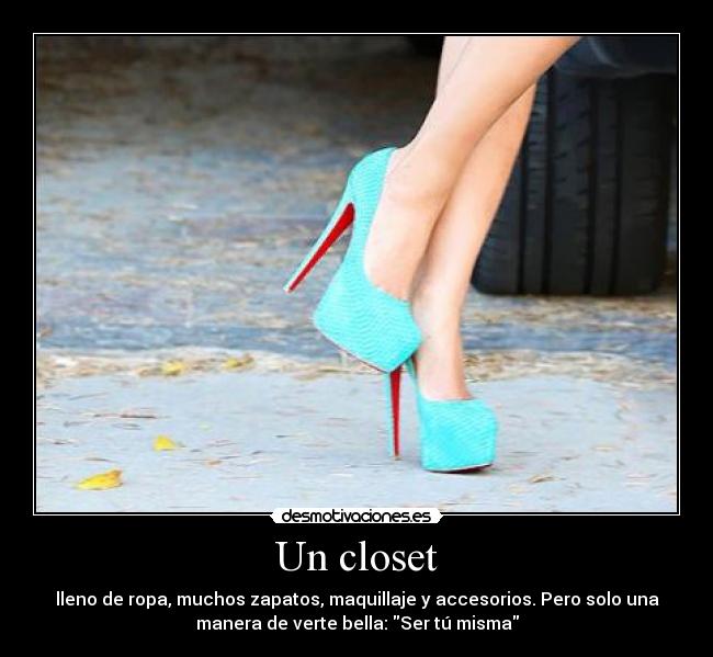 Un closet - lleno de ropa, muchos zapatos, maquillaje y accesorios. Pero solo una
manera de verte bella: Ser tú misma
