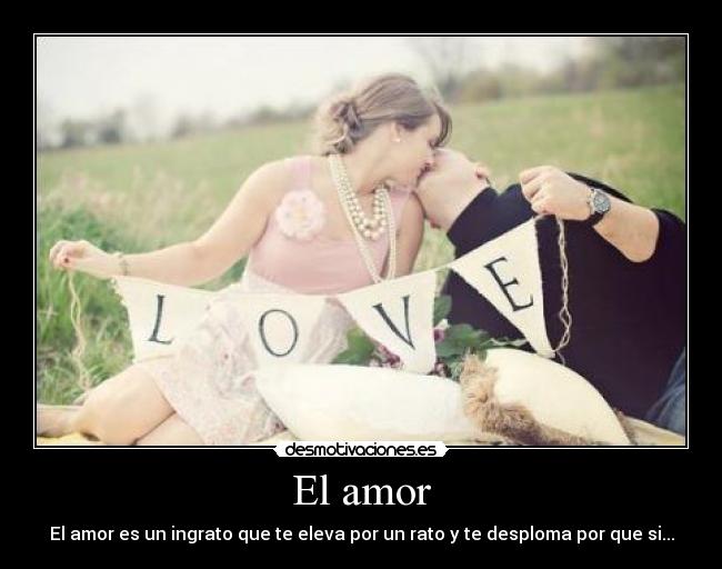 El amor - El amor es un ingrato que te eleva por un rato y te desploma por que si...