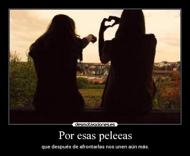Por esas peleeas - que después de afrontarlas nos unen aún más.