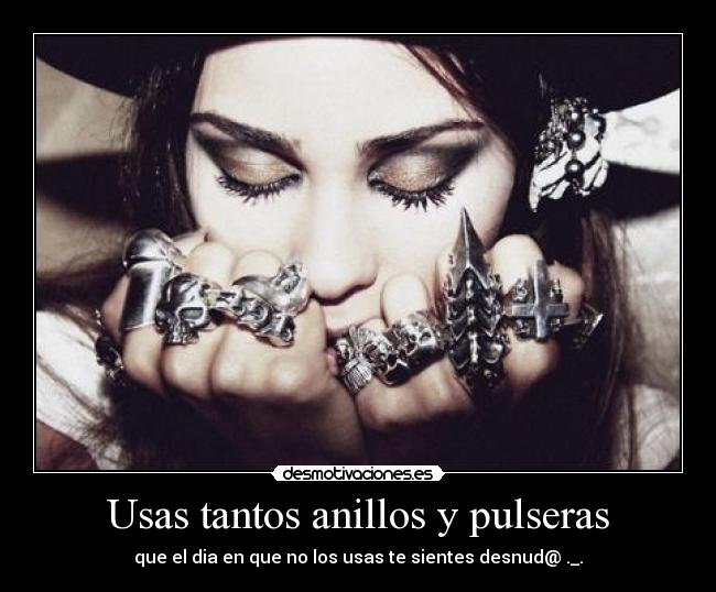 Usas tantos anillos y pulseras - que el dia en que no los usas te sientes desnud@ ._.