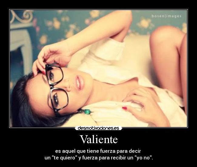 Valiente - es aquel que tiene fuerza para decir 
un te quiero y fuerza para recibir un yo no.