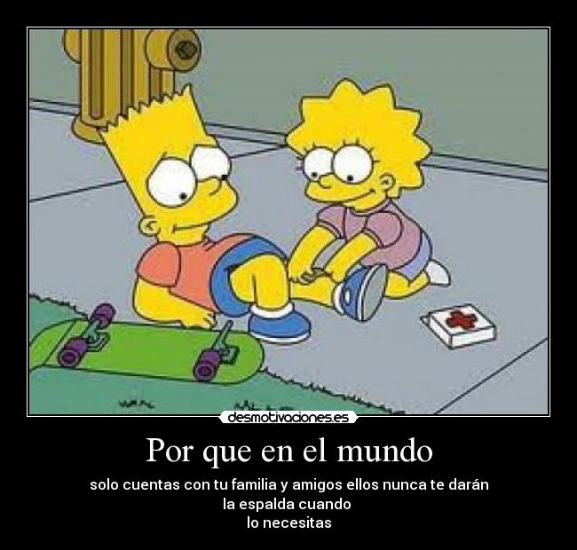 Por que en el mundo - solo cuentas con tu familia y amigos ellos nunca te darán
la espalda cuando
lo necesitas