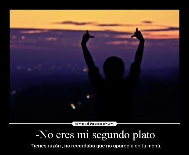 -No eres mi segundo plato - +Tienes razón , no recordaba que no aparecía en tu menú.