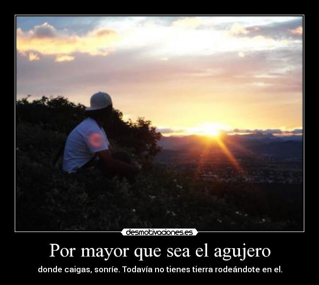 Por mayor que sea el agujero - donde caigas, sonríe. Todavía no tienes tierra rodeándote en el.