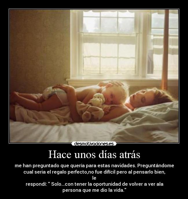 Hace unos días atrás - me han preguntado que quería para estas navidades. Preguntándome
cual seria el regalo perfecto,no fue difícil pero al pensarlo bien,
le
respondí: Solo...con tener la oportunidad de volver a ver ala
persona que me dio la vida.