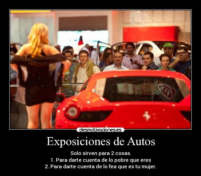 Exposiciones de Autos - Solo sirven para 2 cosas.
1. Para darte cuenta de lo pobre que eres
2. Para darte cuenta de lo fea que es tu mujer.
