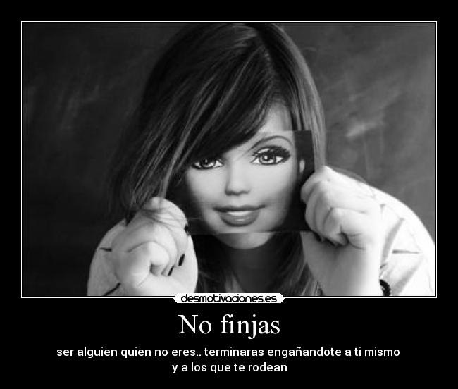 No finjas - ser alguien quien no eres.. terminaras engañandote a ti mismo
y a los que te rodean