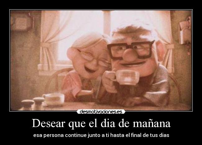 Desear que el dia de mañana - esa persona continue junto a ti hasta el final de tus dias