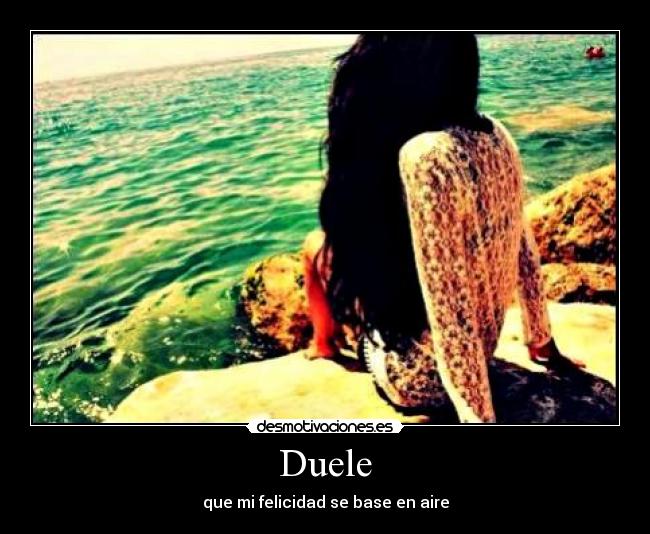 Duele - que mi felicidad se base en aire