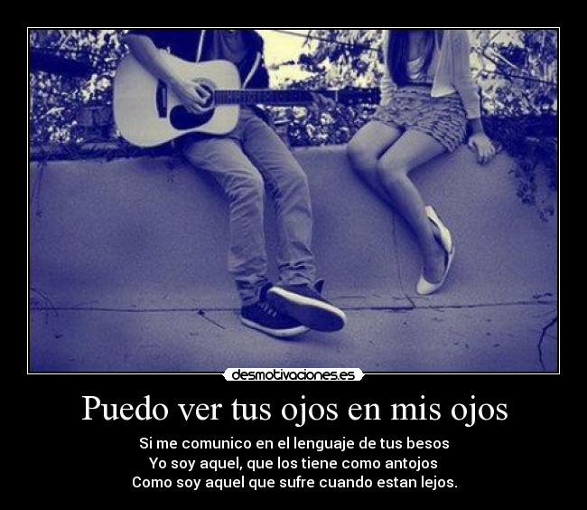 Puedo ver tus ojos en mis ojos - Si me comunico en el lenguaje de tus besos
Yo soy aquel, que los tiene como antojos
Como soy aquel que sufre cuando estan lejos.