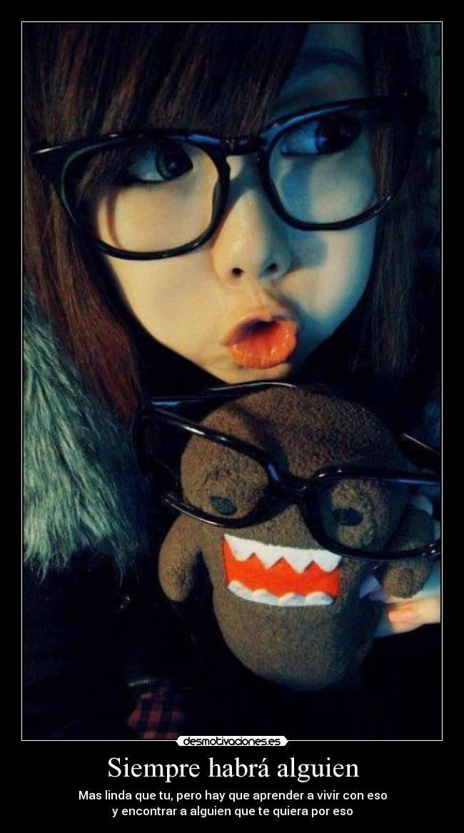 Siempre habrá alguien - Mas linda que tu, pero hay que aprender a vivir con eso
y encontrar a alguien que te quiera por eso