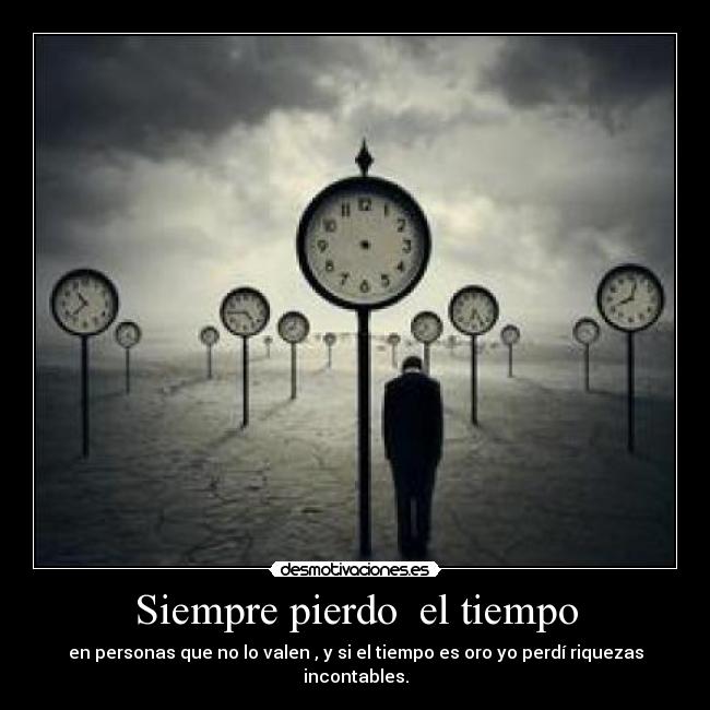 Siempre pierdo  el tiempo - en personas que no lo valen , y si el tiempo es oro yo perdí riquezas incontables.