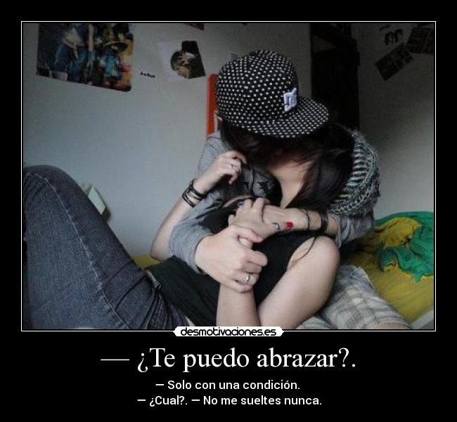 — ¿Te puedo abrazar?. - — Solo con una condición.
— ¿Cual?. — No me sueltes nunca.