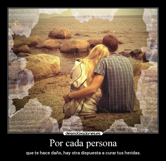 Por cada persona - que te hace daño, hay otra dispuesta a curar tus heridas.