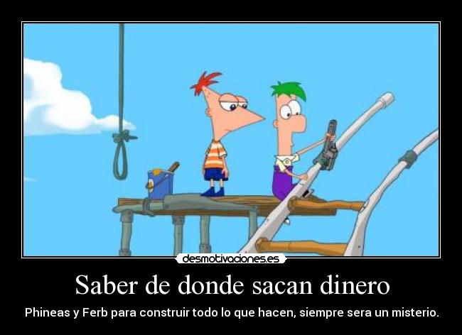 Saber de donde sacan dinero - Phineas y Ferb para construir todo lo que hacen, siempre sera un misterio.