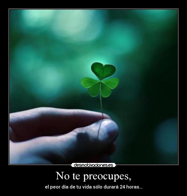 No te preocupes, - el peor día de tu vida sólo durará 24 horas...