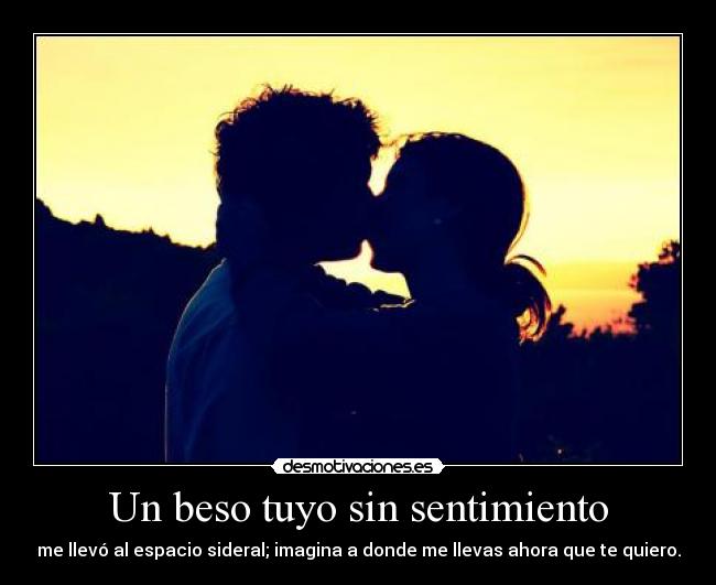Un beso tuyo sin sentimiento - me llevó al espacio sideral; imagina a donde me llevas ahora que te quiero.