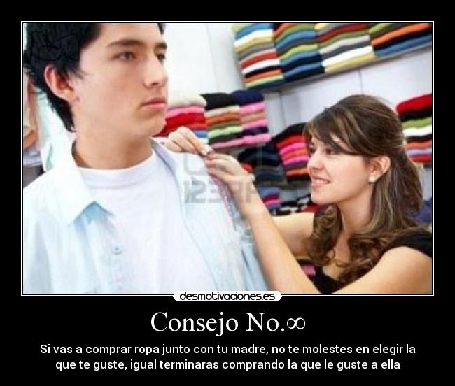 Consejo No.∞ - Si vas a comprar ropa junto con tu madre, no te molestes en elegir la
que te guste, igual terminaras comprando la que le guste a ella