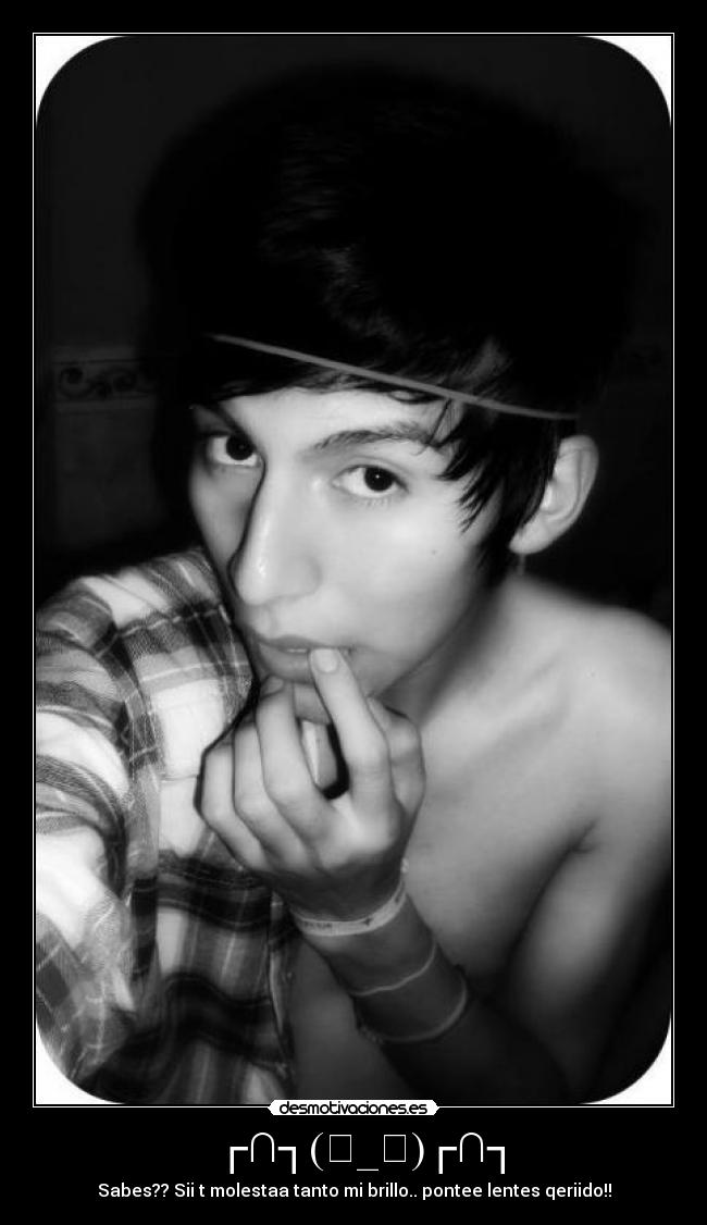 ┌∩┐(◕_◕)┌∩┐ - Sabes?? Sii t molestaa tanto mi brillo.. pontee lentes qeriido!!