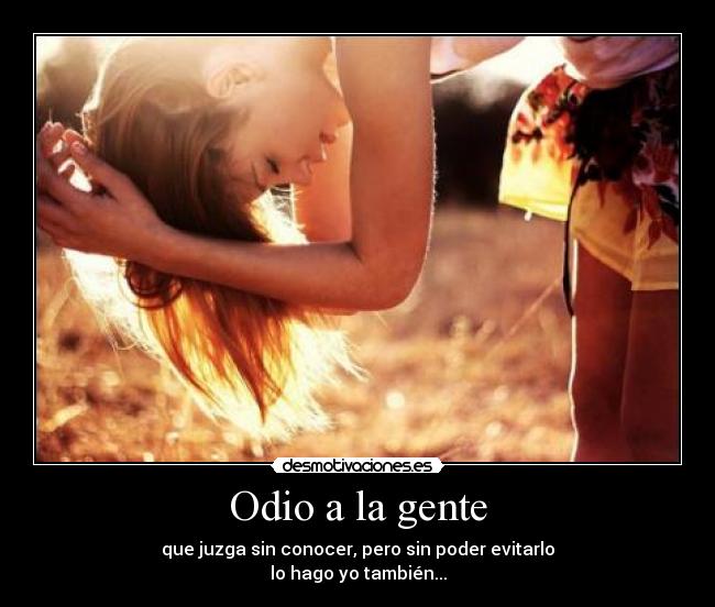 Odio a la gente - que juzga sin conocer, pero sin poder evitarlo
lo hago yo también...