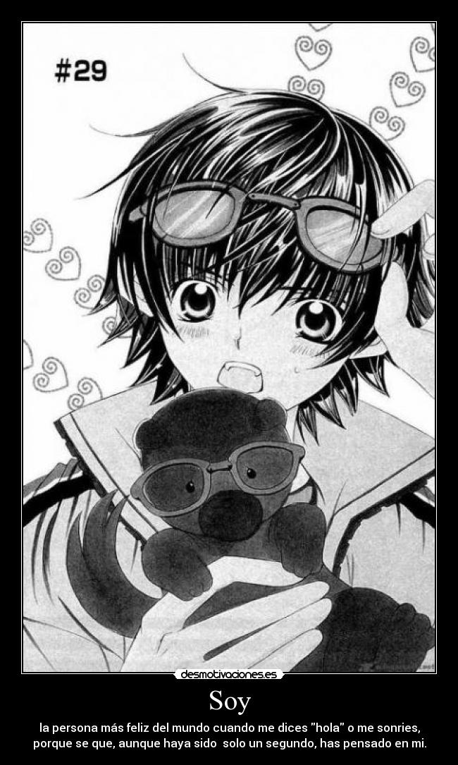 Soy - la persona más feliz del mundo cuando me dices hola o me sonries,
porque se que, aunque haya sido solo un segundo, has pensado en mi.