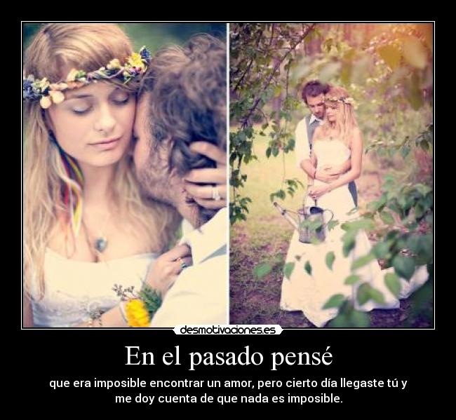 En el pasado pensé - que era imposible encontrar un amor, pero cierto día llegaste tú y
me doy cuenta de que nada es imposible.