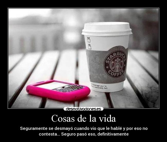 Cosas de la vida - Seguramente se desmayó cuando vio que le hablé y por eso no
contesta... Seguro pasó eso, definitivamente