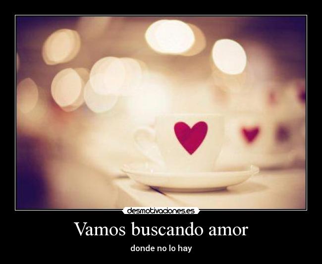 Vamos buscando amor - donde no lo hay