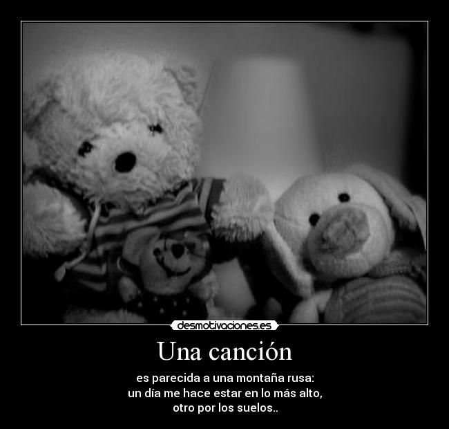 Una canción - es parecida a una montaña rusa:
un día me hace estar en lo más alto,
otro por los suelos..