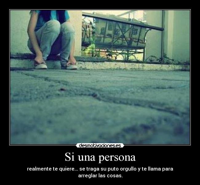 Si una persona - realmente te quiere... se traga su puto orgullo y te llama para arreglar las cosas.