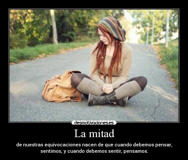 La mitad - de nuestras equivocaciones nacen de que cuando debemos pensar,
sentimos, y cuando debemos sentir, pensamos.