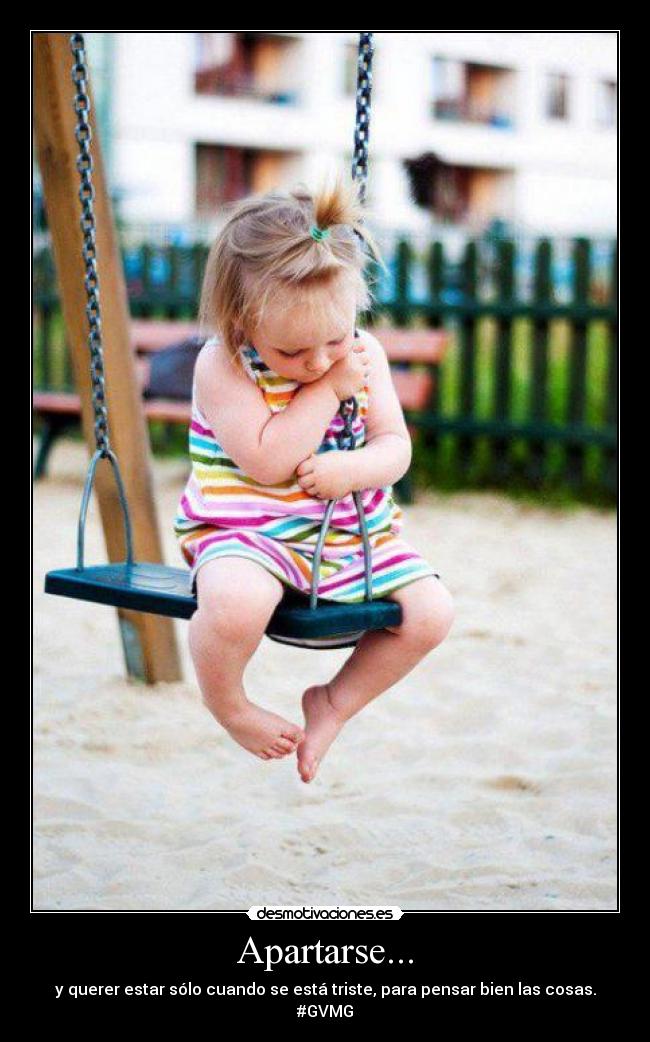 Apartarse... - y querer estar sólo cuando se está triste, para pensar bien las cosas.
#GVMG