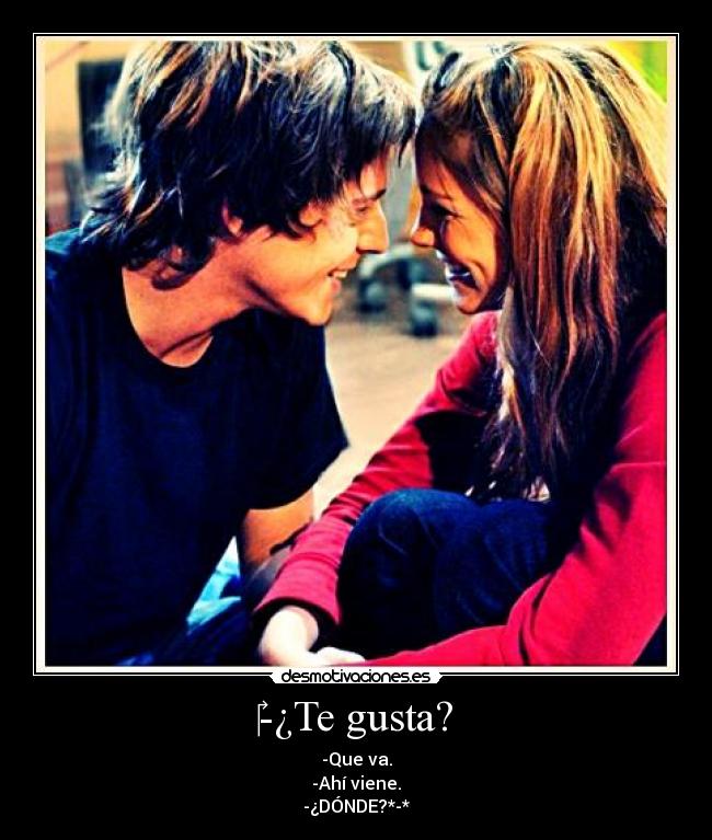 -¿Te gusta? - -Que va.
-Ahí viene.
-¿DÓNDE?*-*