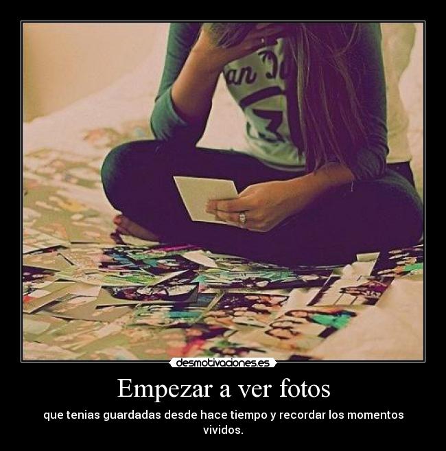 Empezar a ver fotos - que tenias guardadas desde hace tiempo y recordar los momentos vividos.