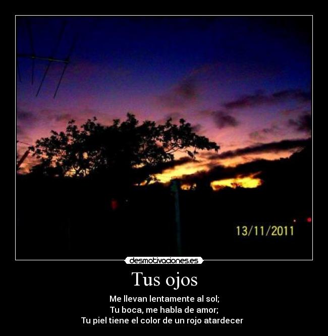 Tus ojos - Me llevan lentamente al sol;
Tu boca, me habla de amor;
Tu piel tiene el color de un rojo atardecer ♥