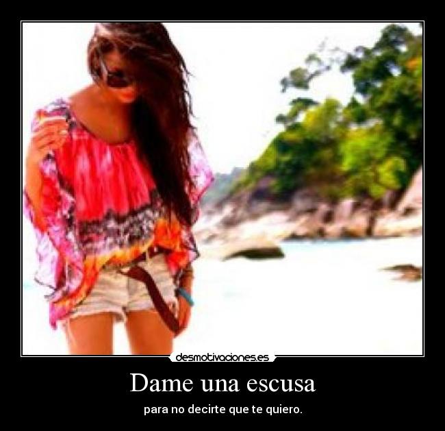 Dame una escusa - para no decirte que te quiero.