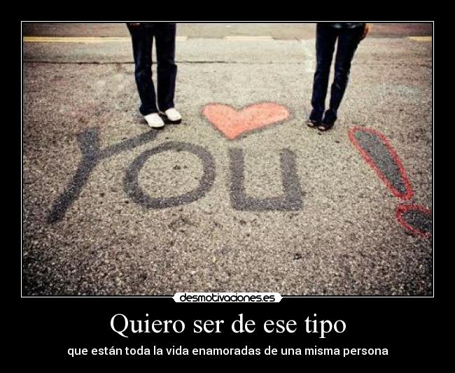 Quiero ser de ese tipo - que están toda la vida enamoradas de una misma persona