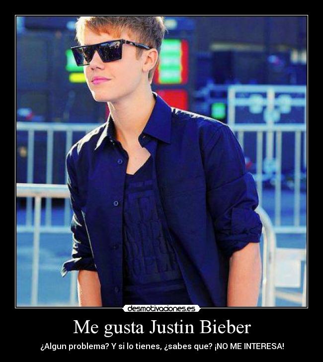 Me gusta Justin Bieber - ¿Algun problema? Y si lo tienes, ¿sabes que? ¡NO ME INTERESA!