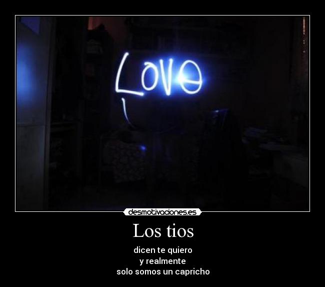 Los tios - dicen te quiero
y realmente
solo somos un capricho