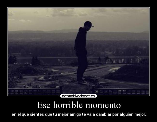 Ese horrible momento - en el que sientes que tu mejor amigo te va a cambiar por alguien mejor.