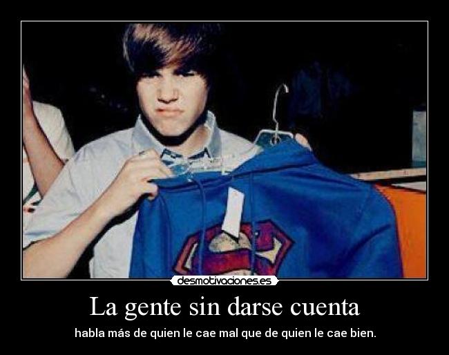 La gente sin darse cuenta - habla más de quien le cae mal que de quien le cae bien.