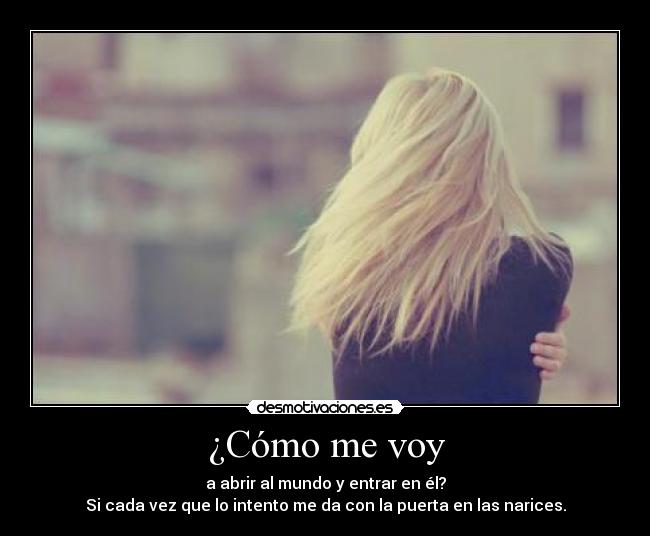 ¿Cómo me voy - a abrir al mundo y entrar en él?
Si cada vez que lo intento me da con la puerta en las narices.