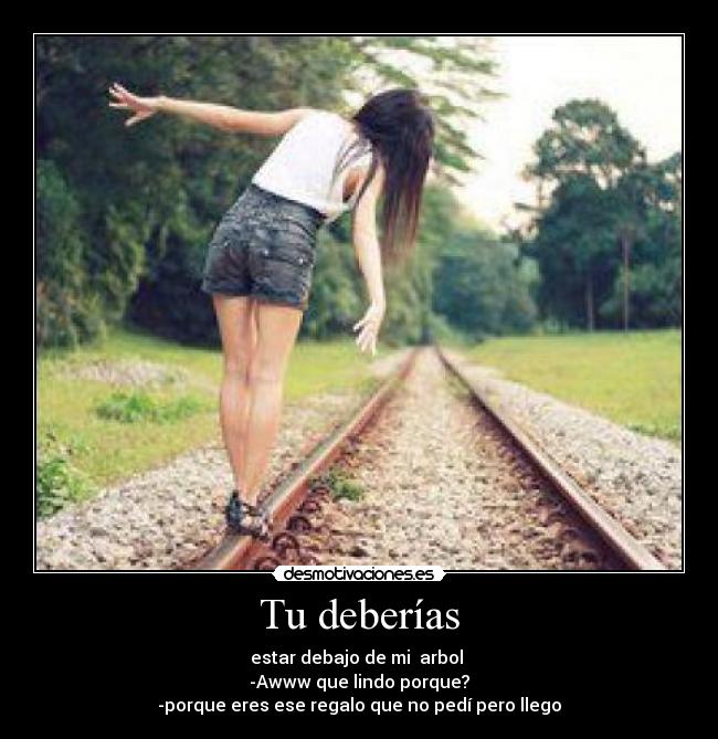 Tu deberías - estar debajo de mi arbol
-Awww que lindo porque?
-porque eres ese regalo que no pedí pero llego